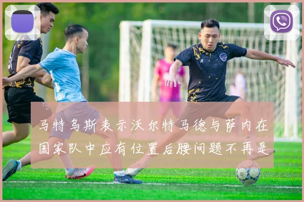 马特乌斯表示沃尔特马德与萨内在国家队中应有位置后腰问题不再是担忧
