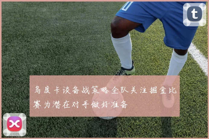 乌度卡谈备战策略全队关注掘金比赛为潜在对手做好准备