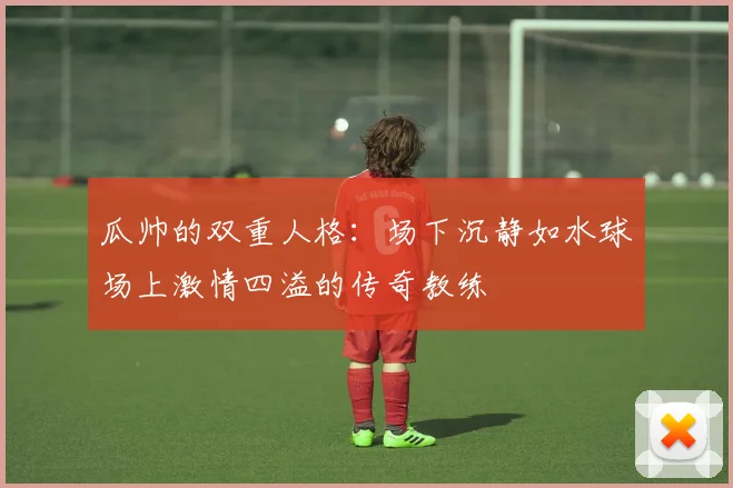 瓜帅的双重人格：场下沉静如水球场上激情四溢的传奇教练