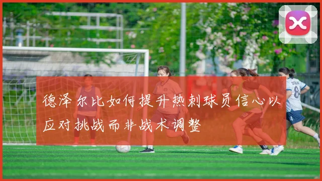 德泽尔比如何提升热刺球员信心以应对挑战而非战术调整