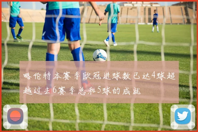 略伦特本赛季欧冠进球数已达4球超越过去6赛季总和5球的成就