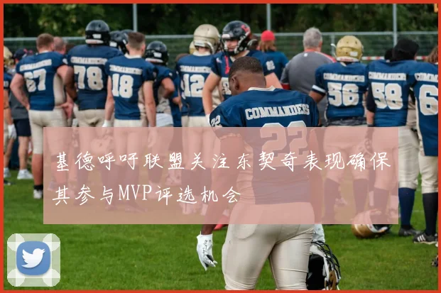基德呼吁联盟关注东契奇表现确保其参与MVP评选机会