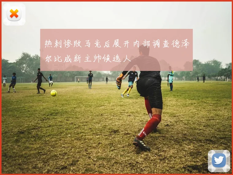 热刺惨败马竞后展开内部调查德泽尔比成新主帅候选人