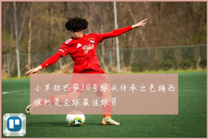 小罗称巴萨10号球衣传承出色梅西依然是全球最佳球员