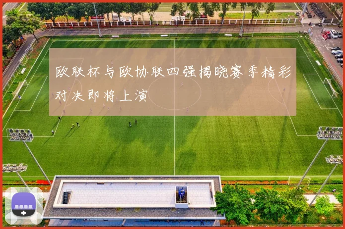 欧联杯与欧协联四强揭晓赛季精彩对决即将上演