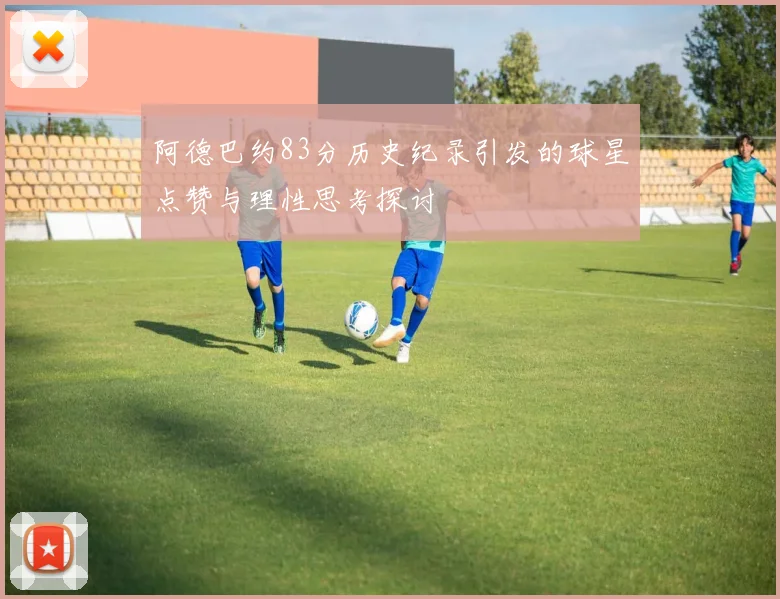 阿德巴约83分历史纪录引发的球星点赞与理性思考探讨