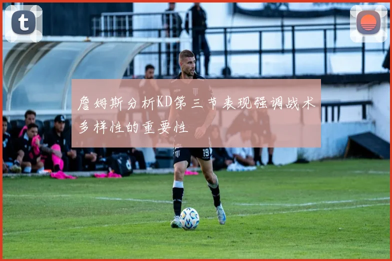 詹姆斯分析KD第三节表现强调战术多样性的重要性