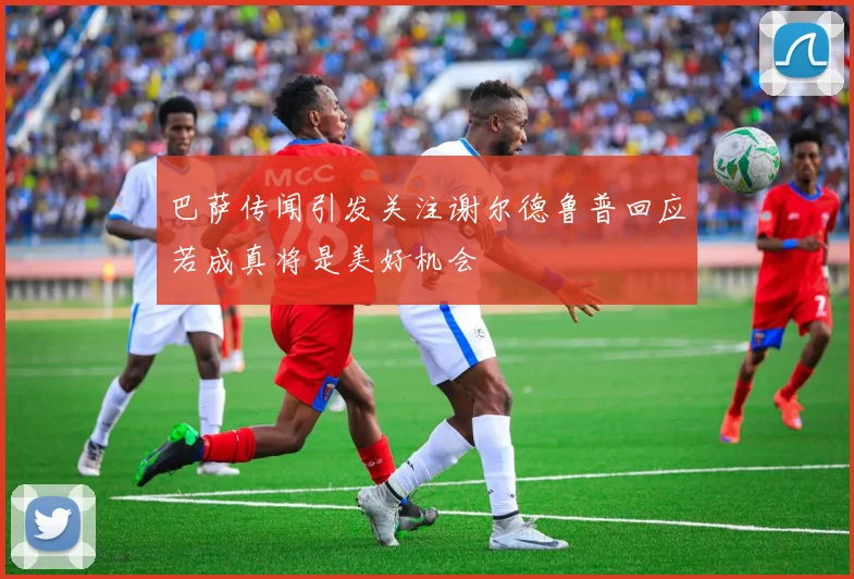 巴萨传闻引发关注谢尔德鲁普回应若成真将是美好机会