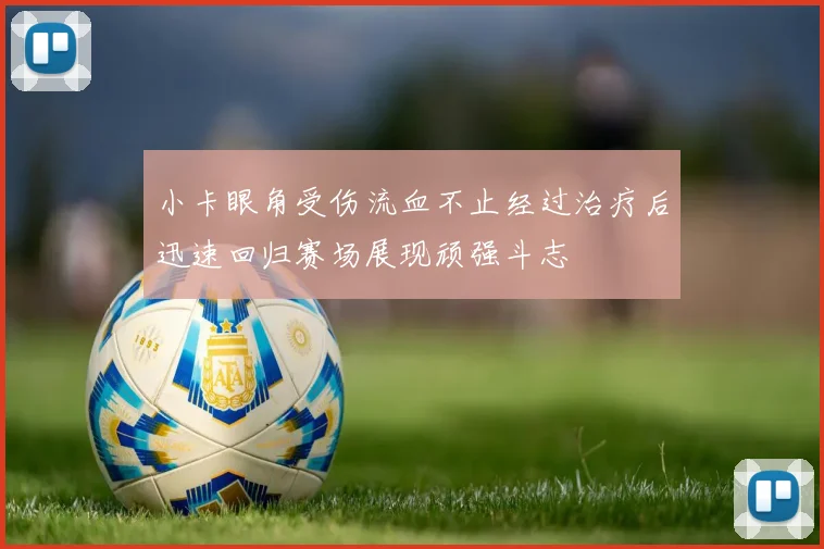 小卡眼角受伤流血不止经过治疗后迅速回归赛场展现顽强斗志