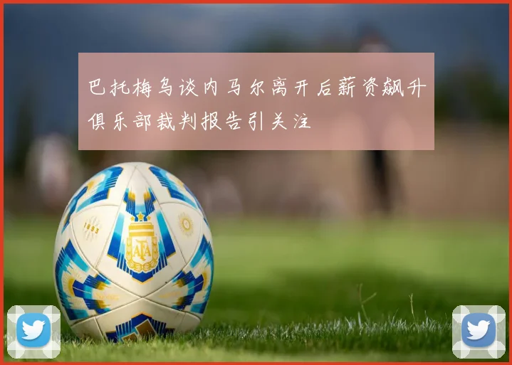 巴托梅乌谈内马尔离开后薪资飙升俱乐部裁判报告引关注