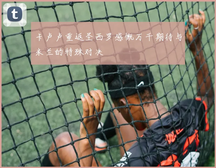 卡卢卢重返圣西罗感慨万千期待与米兰的特殊对决