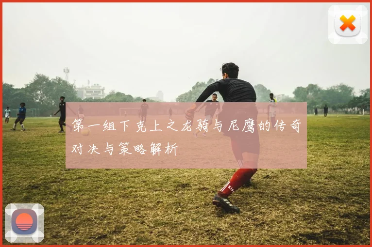 第一组下克上之龙骑与尼鹰的传奇对决与策略解析