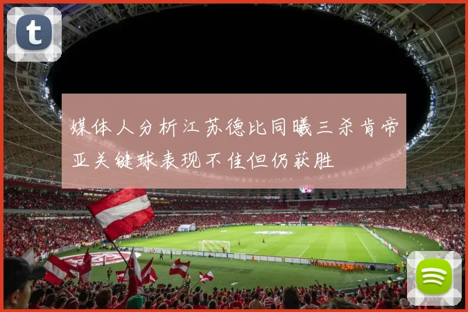 媒体人分析江苏德比同曦三杀肯帝亚关键球表现不佳但仍获胜