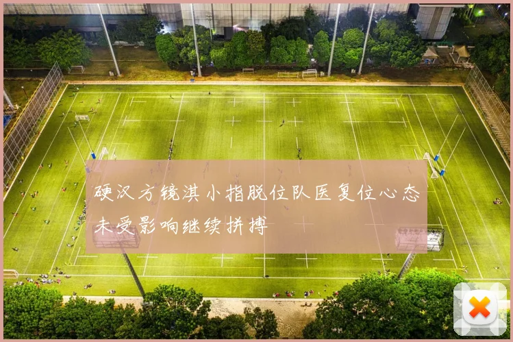 硬汉方镜淇小指脱位队医复位心态未受影响继续拼搏