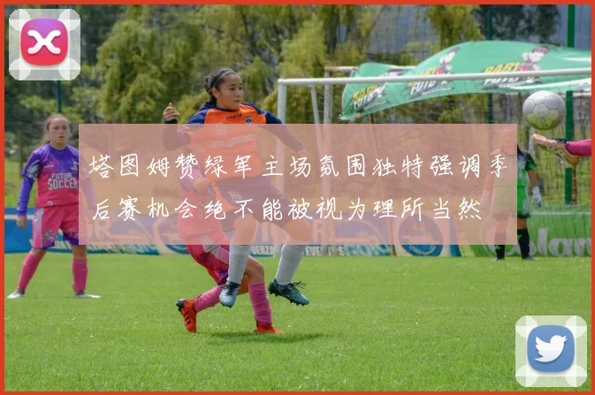 塔图姆赞绿军主场氛围独特强调季后赛机会绝不能被视为理所当然