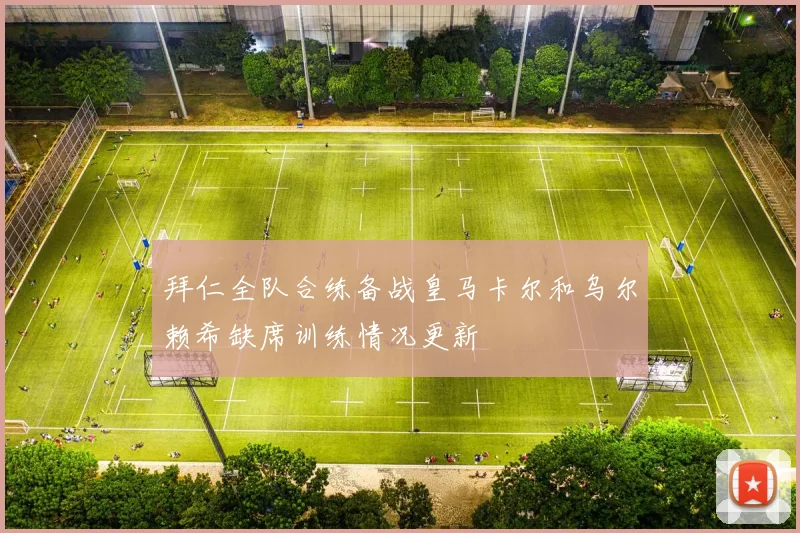拜仁全队合练备战皇马卡尔和乌尔赖希缺席训练情况更新