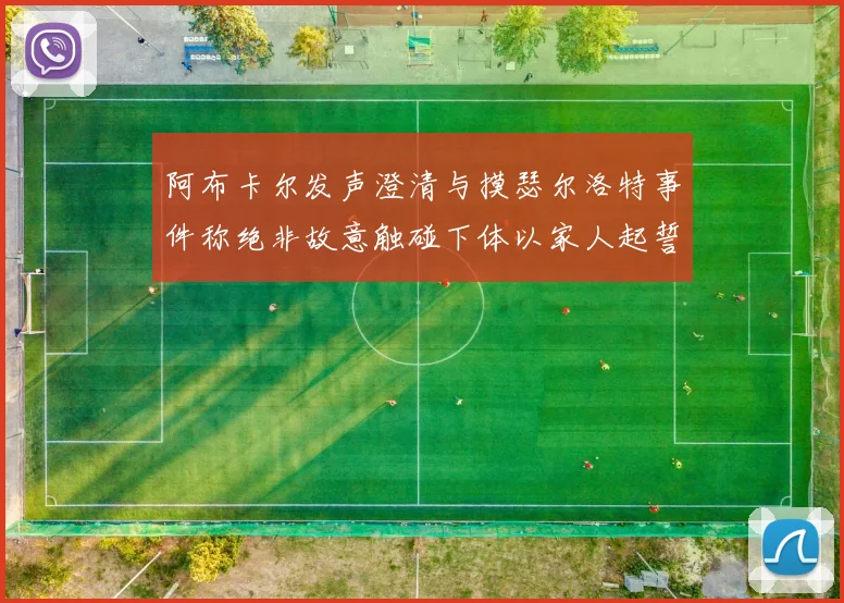 阿布卡尔发声澄清与摸瑟尔洛特事件称绝非故意触碰下体以家人起誓