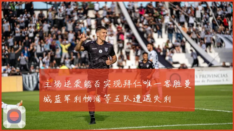 主场逆袭能否实现拜仁唯一客胜曼城蓝军利物浦等五队遭遇失利