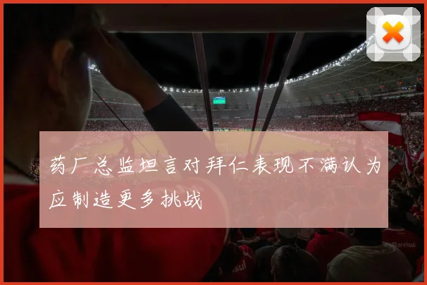 药厂总监坦言对拜仁表现不满认为应制造更多挑战