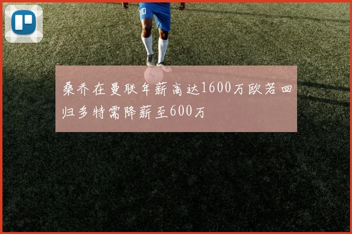 桑乔在曼联年薪高达1600万欧若回归多特需降薪至600万
