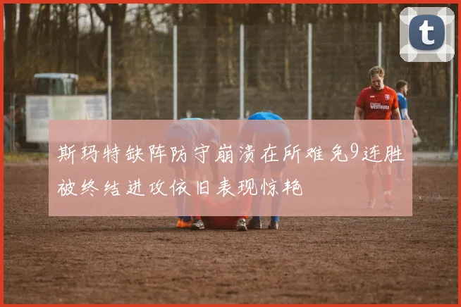 斯玛特缺阵防守崩溃在所难免9连胜被终结进攻依旧表现惊艳
