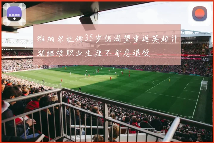 维纳尔杜姆35岁仍渴望重返英超计划继续职业生涯不考虑退役