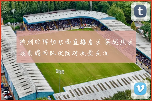 热刺对阵切尔西直播看点 英超焦点战前瞻两队攻防对决受关注