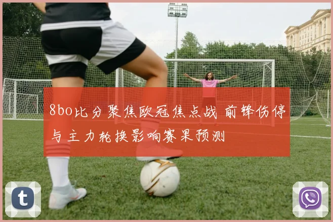 8bo比分聚焦欧冠焦点战 前锋伤停与主力轮换影响赛果预测