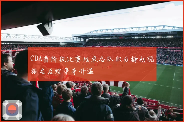 CBA首阶段比赛结束各队积分榜初现排名后续争夺升温