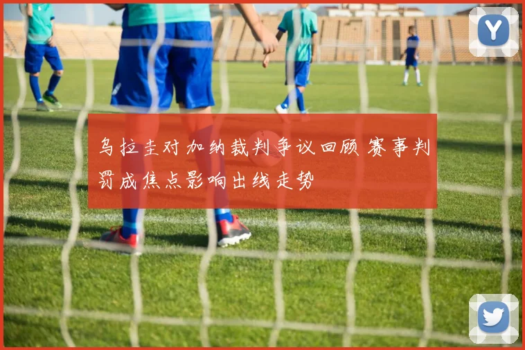 乌拉圭对加纳裁判争议回顾 赛事判罚成焦点影响出线走势