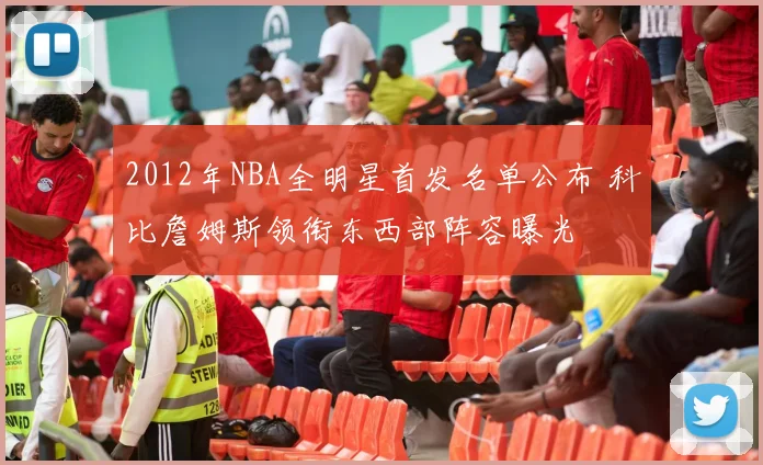 2012年NBA全明星首发名单公布 科比詹姆斯领衔东西部阵容曝光