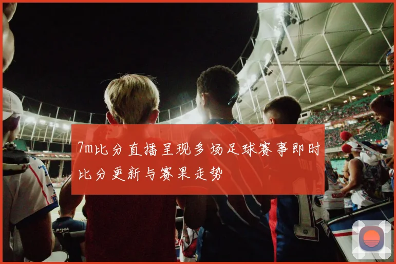7m比分直播呈现多场足球赛事即时比分更新与赛果走势