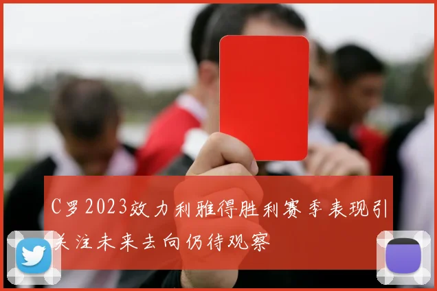 C罗2023效力利雅得胜利赛季表现引关注未来去向仍待观察