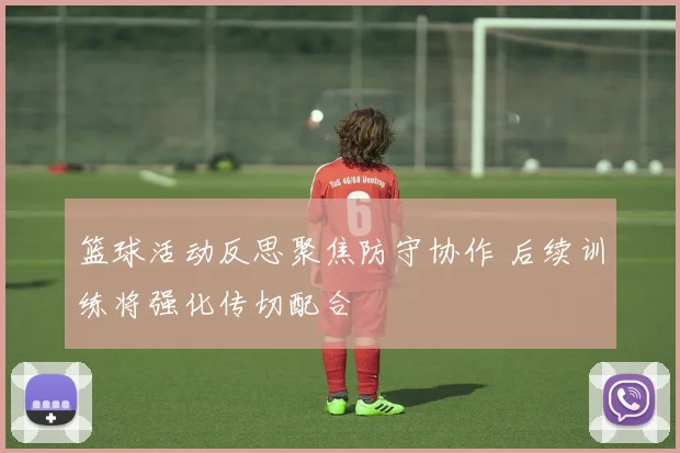篮球活动反思聚焦防守协作 后续训练将强化传切配合