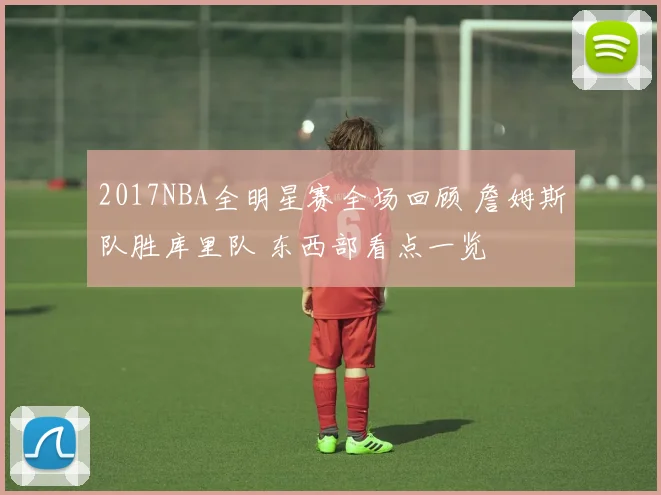 2017NBA全明星赛全场回顾 詹姆斯队胜库里队 东西部看点一览