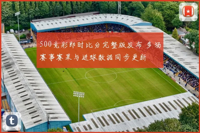 500竞彩即时比分完整版发布 多场赛事赛果与进球数据同步更新
