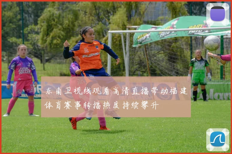 东南卫视线观看高清直播带动福建体育赛事转播热度持续攀升