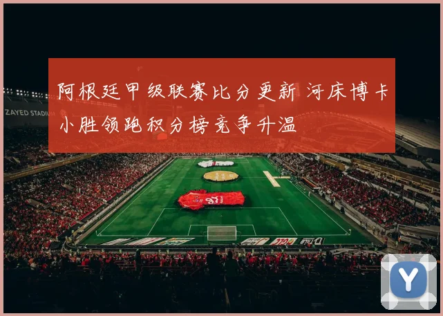 阿根廷甲级联赛比分更新 河床博卡小胜领跑积分榜竞争升温