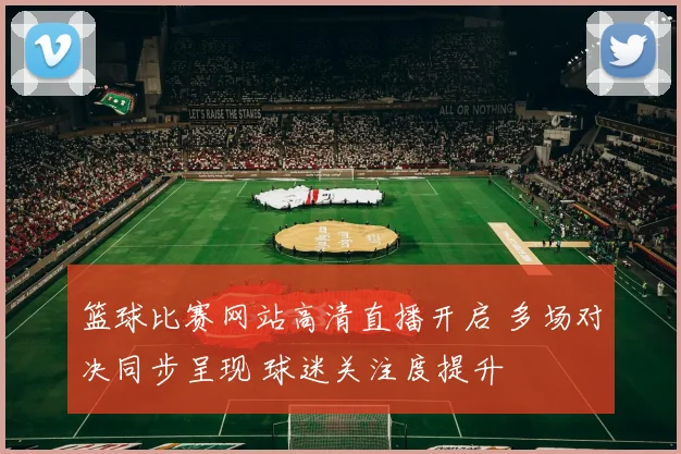 篮球比赛网站高清直播开启 多场对决同步呈现 球迷关注度提升