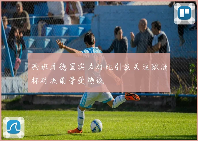 西班牙德国实力对比引发关注欧洲杯对决前景受热议