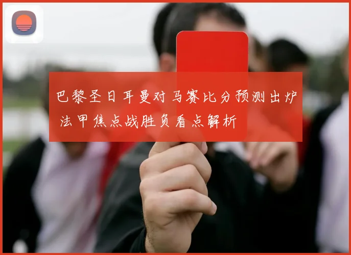 巴黎圣日耳曼对马赛比分预测出炉 法甲焦点战胜负看点解析