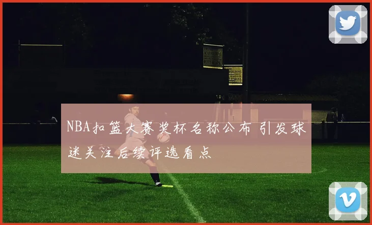 NBA扣篮大赛奖杯名称公布 引发球迷关注后续评选看点