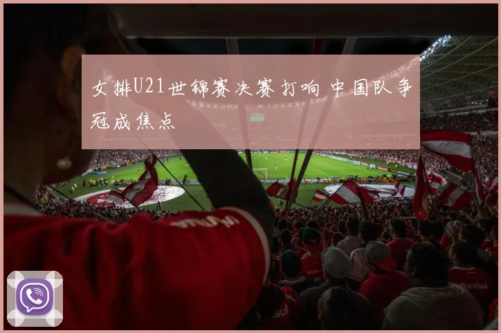 女排U21世锦赛决赛打响 中国队争冠成焦点