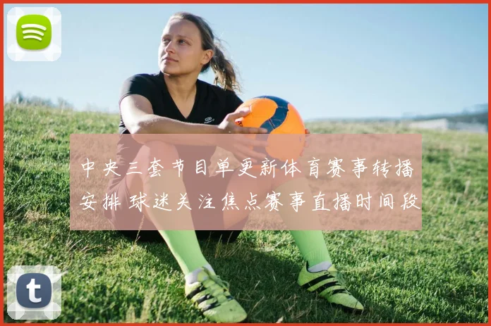 中央三套节目单更新体育赛事转播安排 球迷关注焦点赛事直播时间段