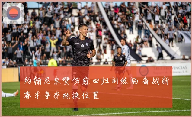 约翰尼朱赞伤愈回归训练场 备战新赛季争夺轮换位置