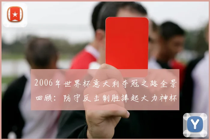 2006年世界杯意大利夺冠之路全景回顾：防守反击制胜捧起大力神杯