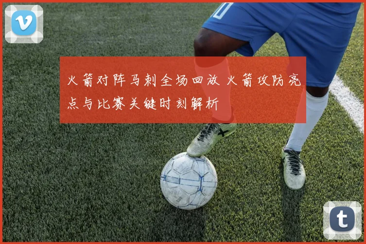 火箭对阵马刺全场回放 火箭攻防亮点与比赛关键时刻解析