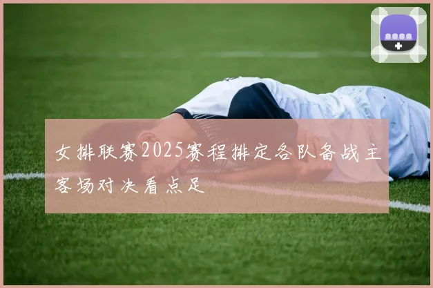 女排联赛2025赛程排定各队备战主客场对决看点足